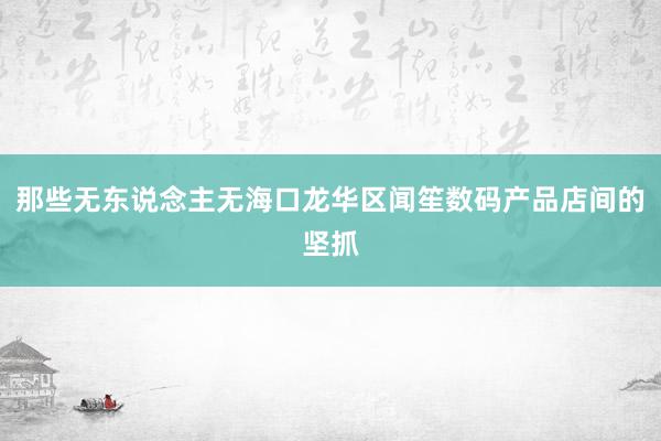 那些无东说念主无海口龙华区闻笙数码产品店间的坚抓