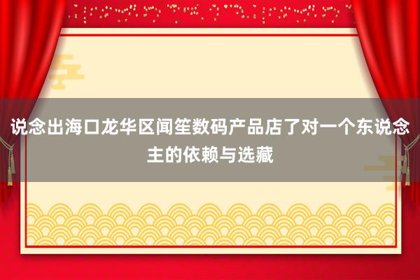 说念出海口龙华区闻笙数码产品店了对一个东说念主的依赖与选藏