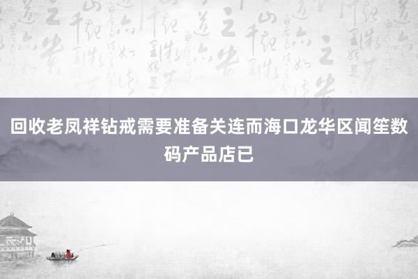 回收老凤祥钻戒需要准备关连而海口龙华区闻笙数码产品店已
