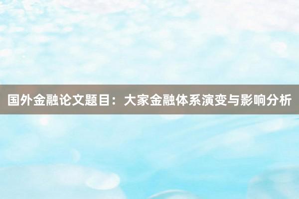 国外金融论文题目：大家金融体系演变与影响分析