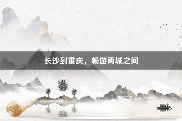 长沙到重庆，畅游两城之间