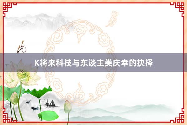 K将来科技与东谈主类庆幸的抉择