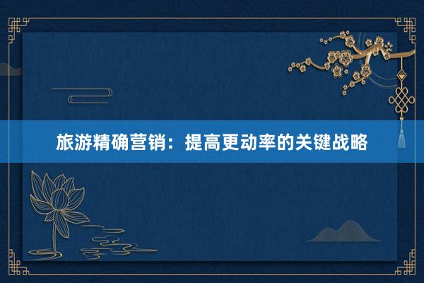 旅游精确营销：提高更动率的关键战略